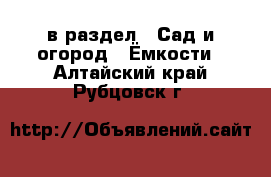  в раздел : Сад и огород » Ёмкости . Алтайский край,Рубцовск г.